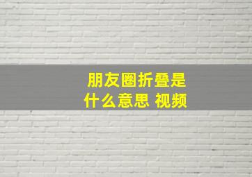 朋友圈折叠是什么意思 视频